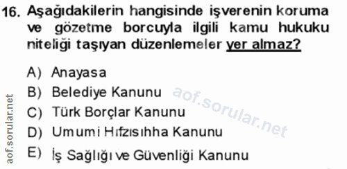 16. soru: Aşağıdakilerin hangisinde işverenin koruma ve gözetme borcuyla ilgili kamu hukuku niteligi taşıyan düzenlemeler yer a…