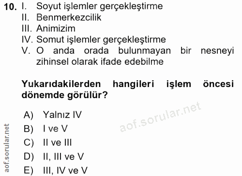 10. soru: 1. Soyut işlemler gerçekleştirme II. Benmerkezcilik Ill. Animizim IV. Somut işlemler gerçekleştirme V. O anda orada b…
