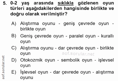 5. soru: 0-2 yaş arasında sıklıkla gözlenen oyun türleri aşağıdakilerden hangisinde birlikte ve doğru olarak verilmiştir? A) A…