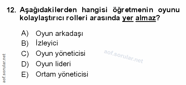 12. soru: Aşağıdakilerden hangisi öğretmenin oyunu kolaylaştırıcı rolleri arasında yer almaz? A) Oyun arkadaşı B) Izleyici C) O…