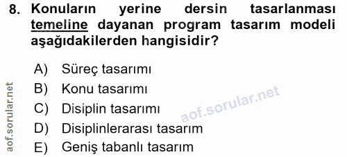 8. soru: Konuların yerine dersin tasarlanması temeline dayanan program tasarim modeli aşağıdakilerden hangisidir? A) Süreç tas…