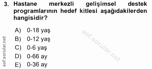 3. soru: Hastane merkezli gelişimsel destek programlarının hedef kitlesi aşağıdakilerden hangisidir? A) 0-18 yaş B) 0-12 yaş C…