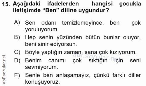 15. soru: Aşağıdaki ifadelerden hangisi çocukla iletişimde "Ben" diline uygundur? A) Sen odanı temizlemeyince, ben çok yoruluyo…