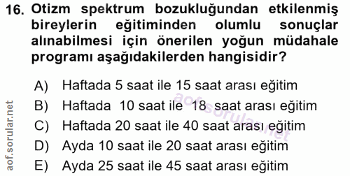 16. soru: Otizm spektrum bozukluğundan etkilenmiş bireylerin eğitiminden olumlu sonuçlar alınabilmesi için önerilen yoğun müdah…
