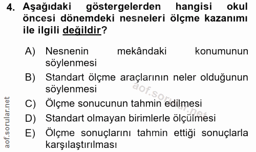 4. soru: Aşağıdaki göstergelerden hangisi okul öncesi dönemdeki nesneleri ölçme kazanımı ile ilgili değildir? A) Nesnenin mekâ…
