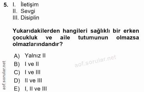 5. soru: I. İletişim Il. Sevgi II. Disiplin Yukarıdakilerden hangileri sağlıklı bir erken çocukluk ve aile tutumunun olmazsa o…