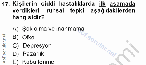 17. soru: Kişilerin ciddi hastalıklarda ilk aşamada verdikleri ruhsal tepki aşağıdakilerden hangisidir? A) Şok olma ve inanmama…