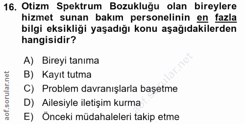 16. soru: Otizm Spektrum Bozukluğu olan bireylere hizmet sunan bakım personelinin en fazla bilgi eksikliği yaşadığı konu aşağıd…