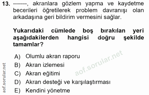 13. soru: ---, akranlara gözlem yapma ve kaydetme becerileri öğretilerek problem davranışı olan arkadaşına geri bildirim vermes…