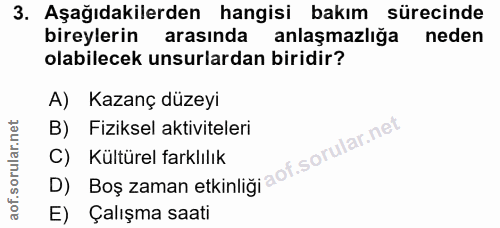 3. soru: Aşağıdakilerden hangisi bakım sürecinde bireylerin arasında anlaşmazlığa neden olabilecek unsurlardan biridir? A) Kaz…