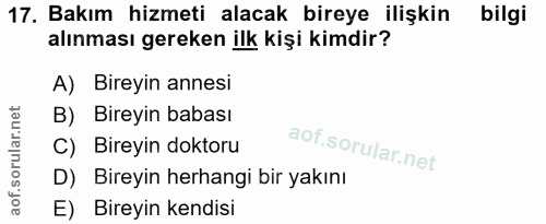 17. soru: Bakım hizmeti alacak bireye ilişkin bilgi alınması gereken ilk kişi kimdir? A) Bireyin annesi B) Bireyin babası C) Bi…