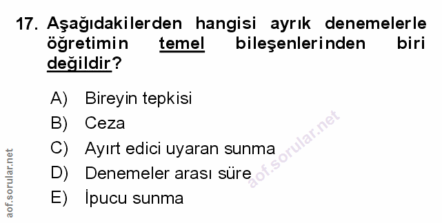 17. soru: Aşağıdakilerden hangisi ayrık denemelerle ogretimin temel bileşenlerinden biri değildir? A) Bireyin tepkisi B) Ceza C…