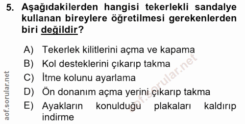 5. soru: Aşağıdakilerden hangisi tekerlekli sandalye kullanan bireylere öğretilmesi gerekenlerden biri değildir? A) Tekerlek k…