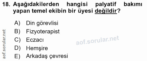 18. soru: Aşağıdakilerden hangisi palyatif bakımı yapan temel ekibin bir üyesi değildir? A) Din görevlisi B) Fizyoterapist C) E…