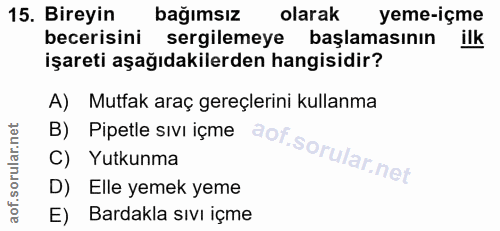 15. soru: Bireyin bağımsız olarak yeme-içme becerisini sergilemeye başlamasının ilk işareti aşağıdakilerden hangisidir? A) Mutf…