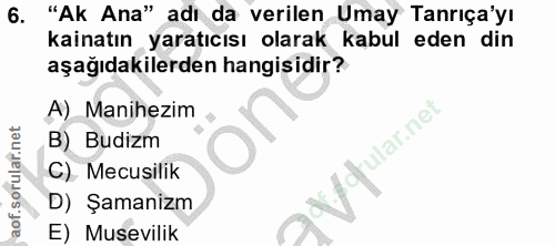 6. soru: "Ak Ana" adı da verilen Umay Tanrıça'yı kainatın yaratıcısı olarak kabul eden din aşağıdakilerden hangisidir? A) Mani…