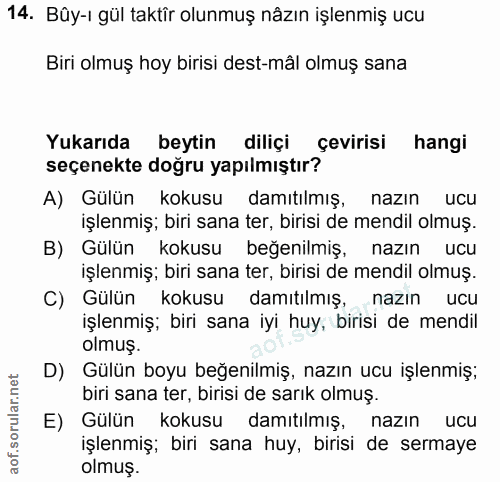 14. soru: Bûy-ı gül taktîr olunmuş nâzın işlenmiş ucu Biri olmuş hoy birisi dest-mâl olmuş sana Yukarıda beytin diliçi çevirisi…