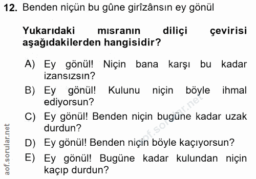 12. soru: Benden niçün bu güne girîzânsın ey gönül Yukarıdaki misranın dilişi çevirisi aşağıdakilerden hangisidir? A) Ey gönül!…