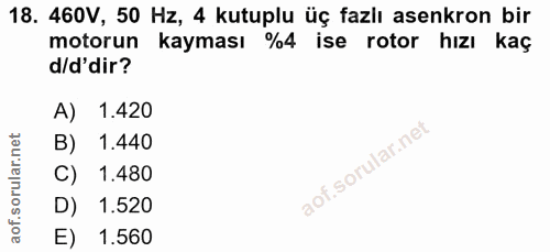 18. soru: 460V, 50 Hz, 4 kutuplu üç fazlı asenkron bir motorun kayması %4 ise rotor hızı kaç d/d'dir? A) 1.420 B) 1.440 C) 1.48…