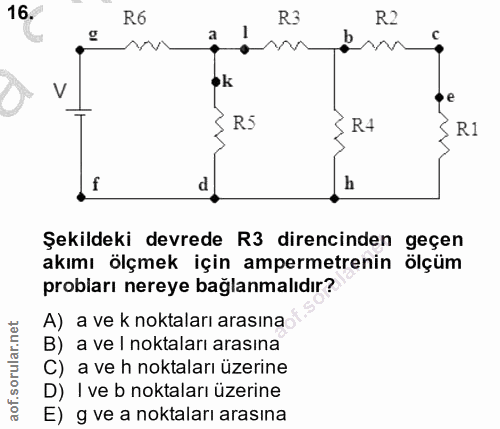 16. soru: R6 R3 R2 1 V ok R5 R4 S R1 f h Şekildeki devrede R3 direncinden geçen akımı ölçmek için ampermetrenin ölçüm probları…