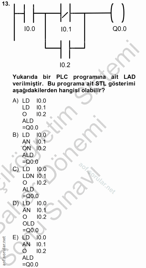 13. soru: I0.0 10.1 Q0.0 10.2 Yukarıda bir PLC programına ait LAD verilmiştir. Bu programa ait STL gösterimi aşağıdakilerden ha…