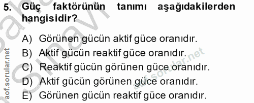 5. soru: Güc faktörünün tanımı aşağıdakilerden hangisidir? A) Görünen gücün aktif güce oranıdır. B) Aktif gücün reaktif güce o…