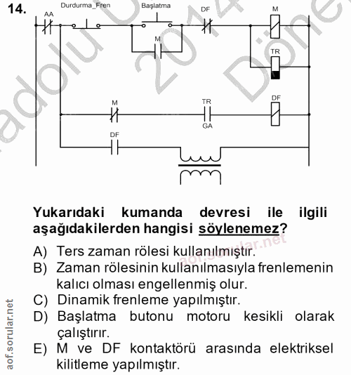 14. soru: Durdurma_Fren Başlatma DF AA ro e TR DF Yukarıdaki kumanda devresi ile ilgili aşağıdakilerden hangisi söylenemez? A)…