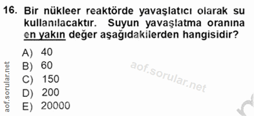 16. soru: Bir nükleer reaktörde yavaşlatıcı olarak su kullanılacaktır. Suyun yavaşlatma oranına en yakın değer aşağıdakilerden…