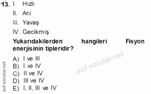 13. soru: I. Hızlı II. Ani III. Yavaş IV. Gecikmiş Yukarıdakilerden hangileri Fisyon enerjisinin tipleridir? A) I ve IlI aof.so…