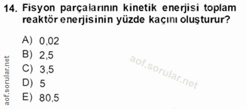 14. soru: Fisyon parçalarının kinetik enerjisi toplam reaktör enerjisinin yüzde kaçını oluşturur? A) 0,02 B) 2,5 C) 3,5 D) 5 E)…