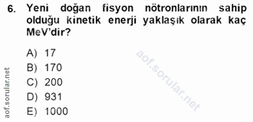 6. soru: Yeni doğan fisyon nötronlarının sahip olduğu kinetik enerji yaklaşık olarak kaç MeV'dir? A) 17 B) 170 C) 200 i D) 931…