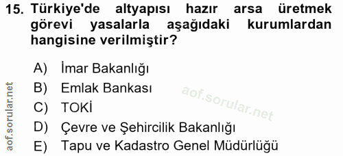 15. soru: Türkiye'de altyapısı hazır arsa üretmek görevi yasalarla aşağıdaki kurumlardan hangisine verilmiştir? A) Imar Bakanlı…