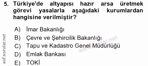 5. soru: Türkiye'de altyapısı hazır arsa üretmek görevi yasalarla aşağıdaki kurumlardan hangisine verilmiştir? A) Imar Bakanlı…