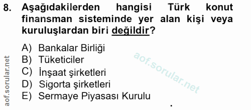 8. soru: Aşağıdakilerden hangisi Türk konut finansman sisteminde yer alan kişi veya kuruluşlardan biri değildir? A) Bankalar B…