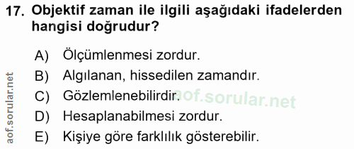 17. soru: Objektif zaman ile ilgili aşağıdaki ifadelerden hangisi doğrudur? A) Olçümlemesi zordur. B) Algılanan, hissedilen zam…