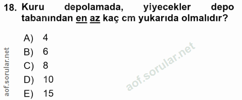 18. soru: Kuru depolamada, yiyecekler depo tabanından en az kaç cm yukarıda olmalıdır? A) 4 B) 6 C) 8 D) 10 E) 15