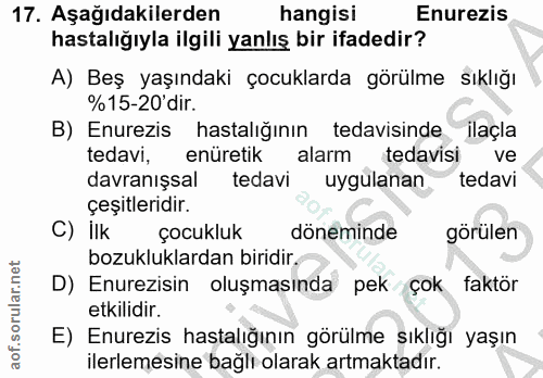 17. soru: Aşağıdakilerden hangisi Enurezis hastalığıyla ilgili yanlış bir ifadedir? A) Beş yaşındaki çocuklarda görülme sıklığı…