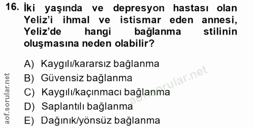 16. soru: İki yaşında ve depresyon hastası olan Yeliz'i ihmal ve istismar eden annesi, Yeliz'de hangi bağlanma stilinin oluşmas…