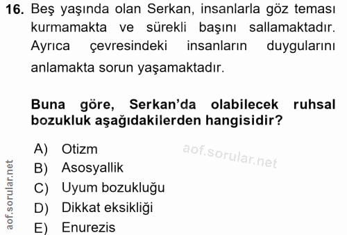 16. soru: Beş yaşında olan Serkan, insanlarla göz teması kurmamakta ve sürekli başını sallamaktadır. Ayrıca çevresindeki insanl…
