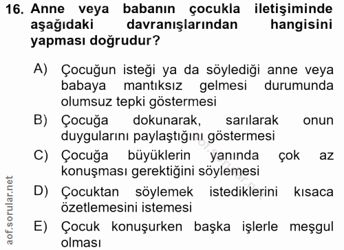 16. soru: Anne veya babanın çocukla iletişiminde aşağıdaki davranışlarından hangisini yapması doğrudur? A) Çocuğun isteği ya da…