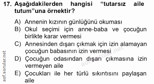 17. soru: Aşağıdakilerden hangisi "tutarsız aile tutum"una örnektir? A) Annenin kızının günlüğünü okuması B) Okul seçimi için a…