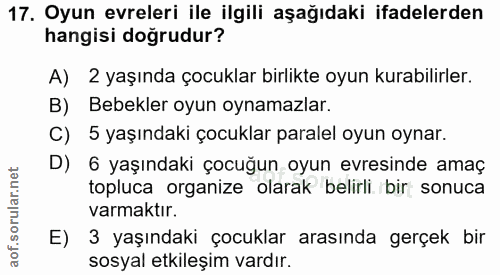 17. soru: Oyun evreleri ile ilgili aşağıdaki ifadelerden hangisi doğrudur? A) 2 yaşında çocuklar birlikte oyun kurabilirler. B)…