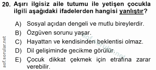 20. soru: Aşırı ilgisiz aile tutumu ile yetişen çocukla ilgili aşağıdaki ifadelerden hangisi yanlıştır? A) Sosyal açıdan dengel…
