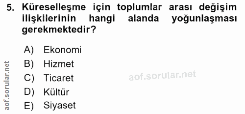 5. soru: Küreselleşme için toplumlar arası değişim ilişkilerinin hangi alanda yoğunlaşması gerekmektedir? A) Ekonomi B) Hizmet…