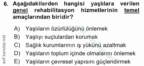 6. soru: Aşağıdakilerden hangisi yaşlılara verilen genel rehabilitasyon hizmetlerinin temel amaçlarından biridir? A) Yaşlıları…