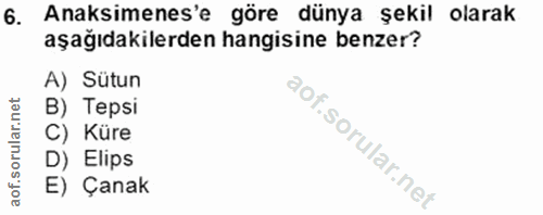 6. soru: Anaksimenes'e göre dünya şekil olarak aşağıdakilerden hangisine benzer? A) Sütun B) Tepsi C) Küre l D) Elips E) Çanak