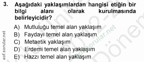 3. soru: Aşağıdaki yaklaşımlardan hangisi etiğin bir bilgi alanı olarak kurulmasında belirleyicidir? A) Mutluluğu temel alan y…
