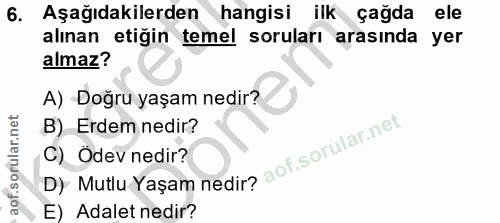 6. soru: Aşağıdakilerden hangisi ilk çağda ele alınan etiğin temel soruları arasında yer almaz? A) -Doğru yaşam nedir? B) Erde…