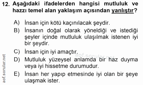 12. soru: Aşağıdaki ifadelerden hangisi mutluluk ve hazzı temel alan yaklaşım açısından yanlıştır? A) İnsan için kötü kaçınılac…