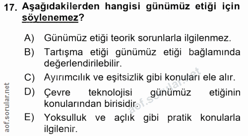 17. soru: Aşağıdakilerden hangisi günümüz etiği için söylenemez? A) Günümüz etiği teorik sorunlarla ilgilenmez. B) Tartışma eti…